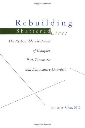 Rebuilding Shattered Lives: Responsible Treatment of Complex Post-traumatic and Dissociative Disorders by James A. Chu